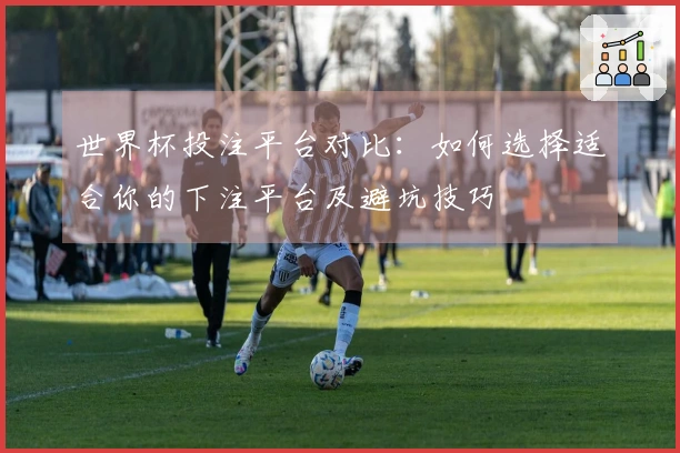 世界杯投注平台对比：如何选择适合你的下注平台及避坑技巧