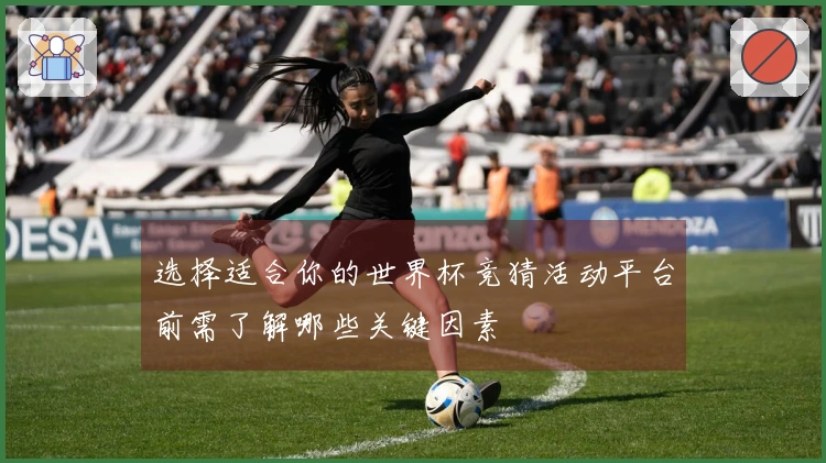 选择适合你的世界杯竞猜活动平台前需了解哪些关键因素