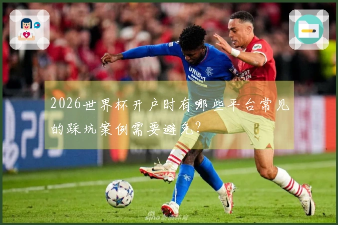 2026世界杯开户时有哪些平台常见的踩坑案例需要避免？