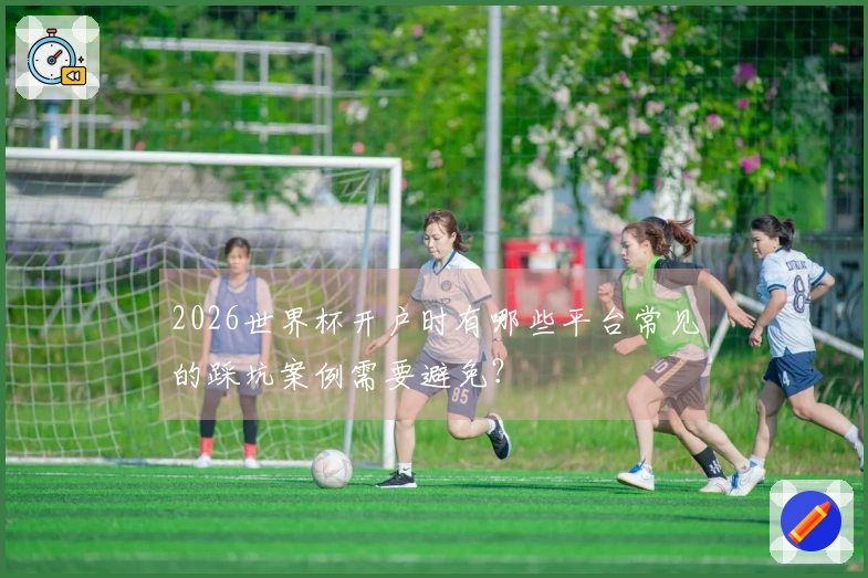 2026世界杯开户时有哪些平台常见的踩坑案例需要避免？