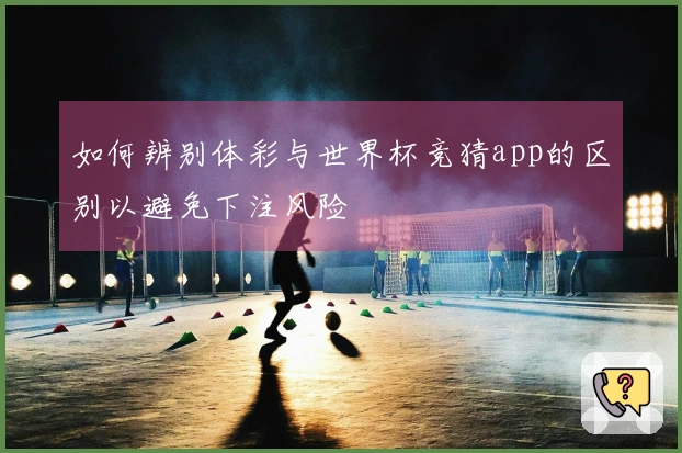 如何辨别体彩与世界杯竞猜app的区别以避免下注风险