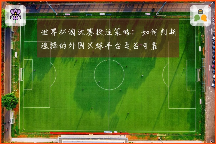 世界杯淘汰赛投注策略：如何判断选择的外围买球平台是否可靠