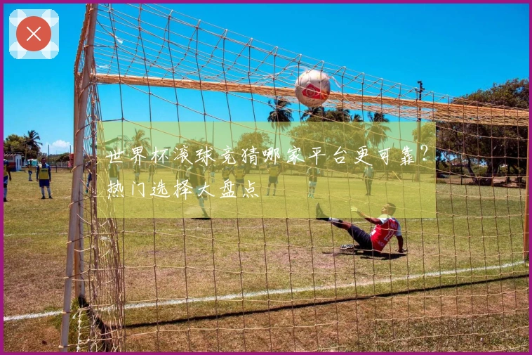 世界杯滚球竞猜哪家平台更可靠？热门选择大盘点