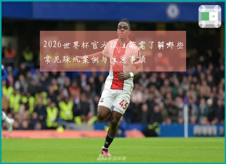 2026世界杯官方投注前需了解哪些常见踩坑案例与注意事项
