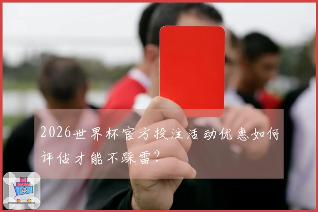 2026世界杯官方投注活动优惠如何评估才能不踩雷？